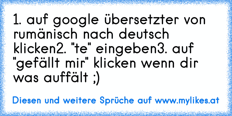 1. auf google übersetzter von rumänisch nach deutsch klicken
2. "te" eingeben
3. auf "gefällt mir" klicken wenn dir was auffält ;)
