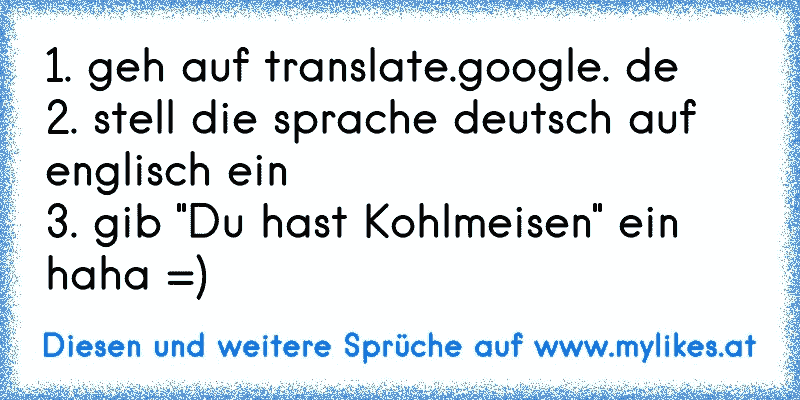 1. geh auf translate.google. de
2. stell die sprache deutsch auf englisch ein
3. gib "Du hast Kohlmeisen" ein haha =)
