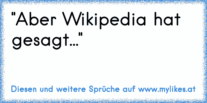 "Aber Wikipedia hat gesagt..."
