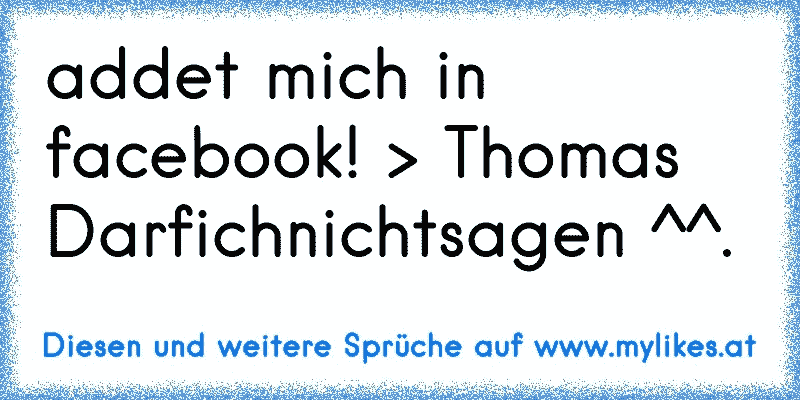 addet mich in facebook! > Thomas Darfichnichtsagen ^^.

