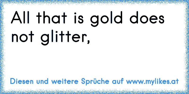 All that is gold does not glitter,
