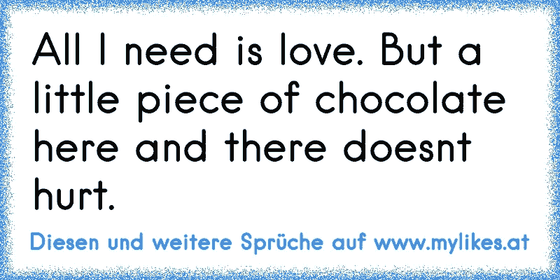 All I need is love. But a little piece of chocolate here and there doesn´t hurt.
