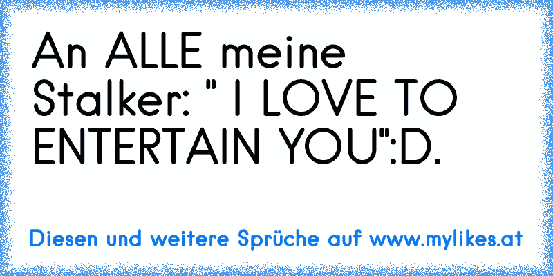 An ALLE meine Stalker: " I LOVE TO ENTERTAIN YOU":D.♥
