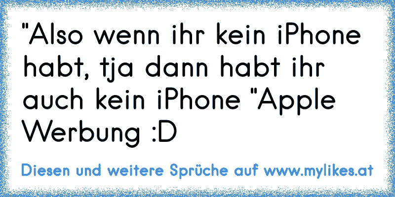 "Also wenn ihr kein iPhone habt, tja dann habt ihr auch kein iPhone "
Apple Werbung :D♥
