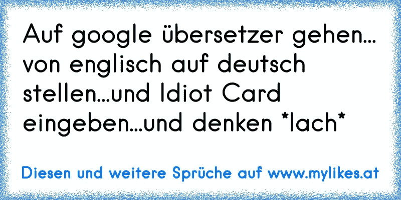 Auf google übersetzer gehen... von englisch auf deutsch stellen...und Idiot Card eingeben...und denken *lach*
