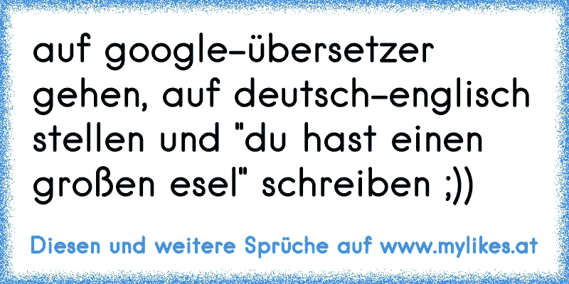 auf google-übersetzer gehen, auf deutsch-englisch stellen und "du hast einen großen esel" schreiben ;))
