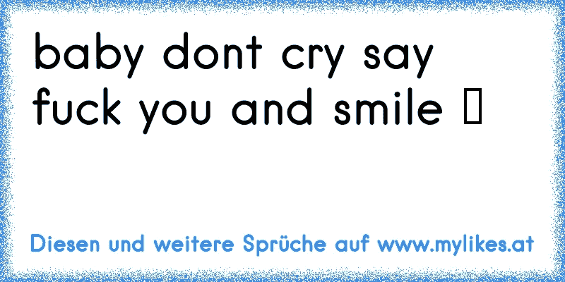 baby dont cry say fuck you and smile ツ
