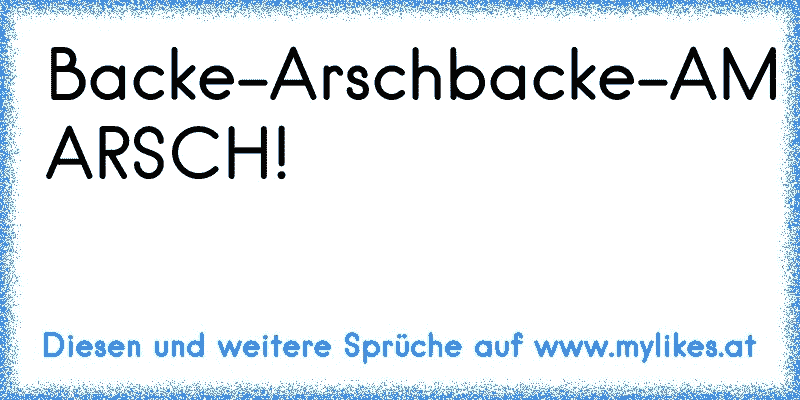 Backe-Arschbacke-AM ARSCH!
