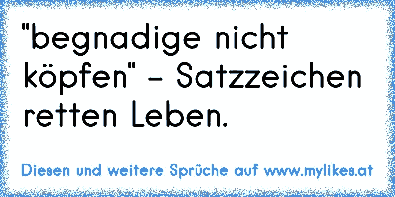 "begnadige nicht köpfen" - Satzzeichen retten Leben.

