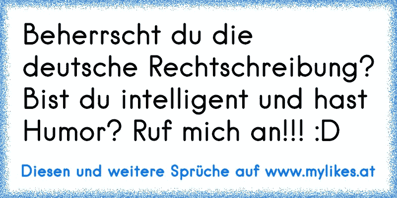 Beherrscht du die deutsche Rechtschreibung? Bist du intelligent und hast Humor? Ruf mich an!!! :D

