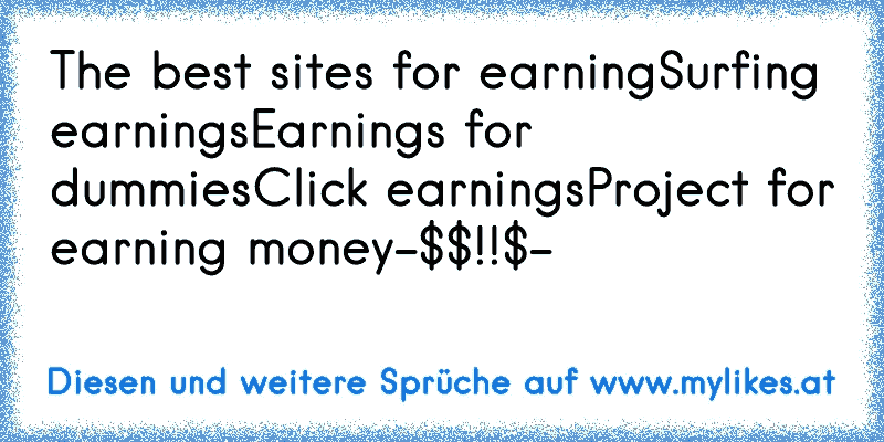 The best sites for earning
Surfing earnings
Earnings for dummies
Click earnings
Project for earning money
-$$!!$-
