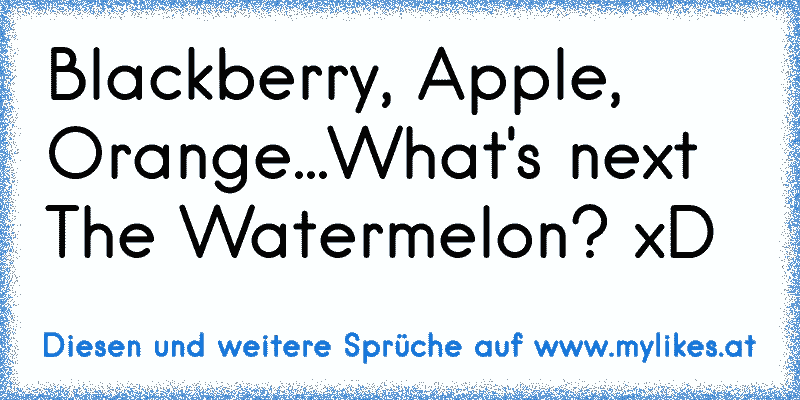 Blackberry, Apple, Orange...What's next The Watermelon? xD
