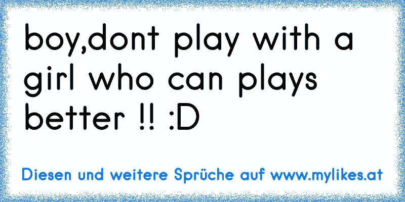 boy,dont play with a girl who can plays better !! :D
