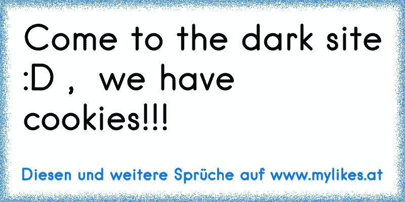 Come to the dark site :D ,  we have cookies!!!
