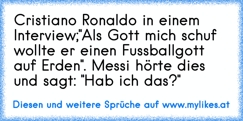 Cristiano Ronaldo in einem Interview;
"Als Gott mich schuf wollte er einen Fussballgott auf Erden".
 Messi hörte dies und sagt:
 "Hab ich das?"
