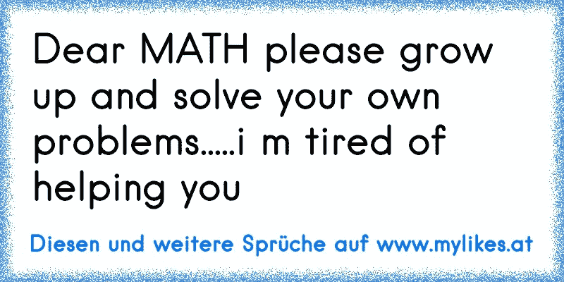 Dear MATH please grow up and solve your own problems.....i m tired of helping you
