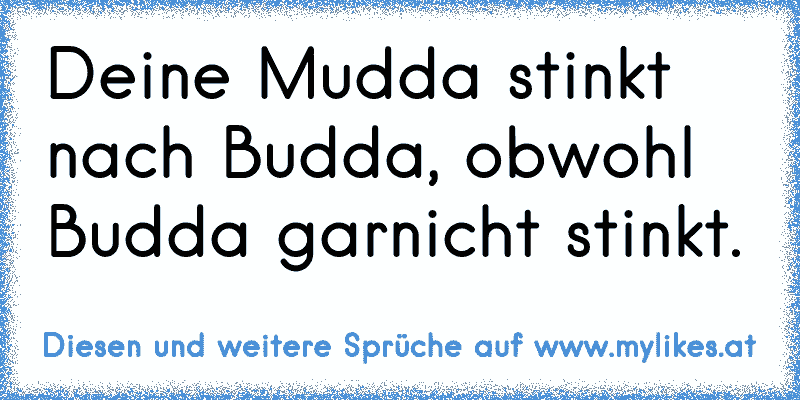 Deine Mudda stinkt nach Budda, obwohl Budda garnicht stinkt.
