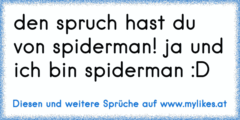 den spruch hast du von spiderman! ja und ich bin spiderman D