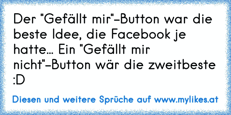 Der "Gefällt mir"-Button war die beste Idee, die Facebook je hatte... Ein "Gefällt mir nicht"-Button wär die zweitbeste :D
