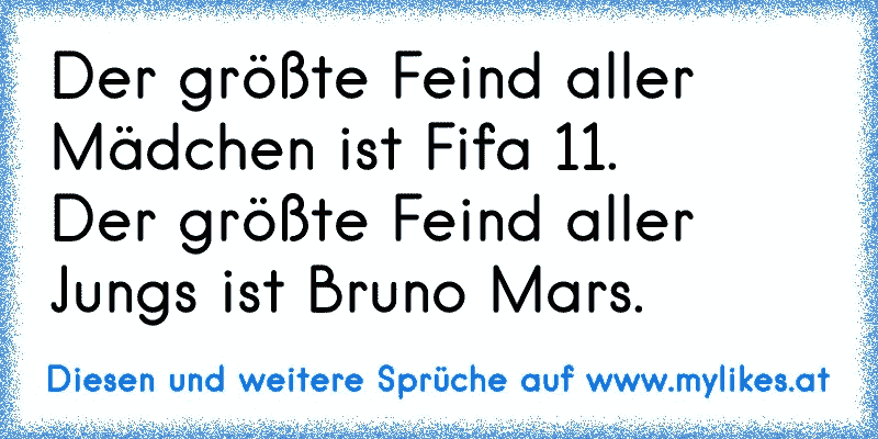 Der größte Feind aller Mädchen ist Fifa 11.
Der größte Feind aller Jungs ist Bruno Mars.
