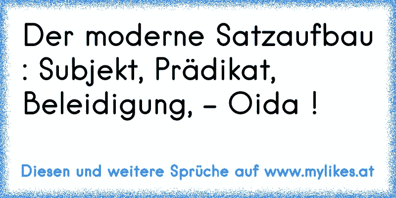 Der moderne Satzaufbau : Subjekt, Prädikat, Beleidigung, - Oida !
