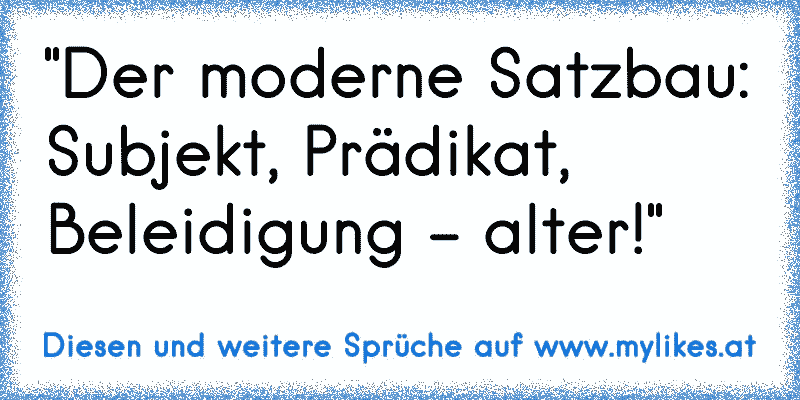 "Der moderne Satzbau: Subjekt, Prädikat, Beleidigung - alter!"
