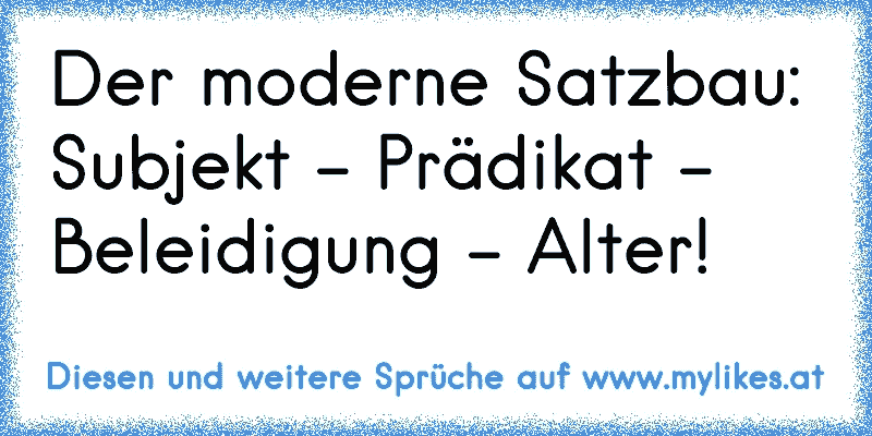 Der moderne Satzbau: Subjekt - Prädikat - Beleidigung - Alter!
