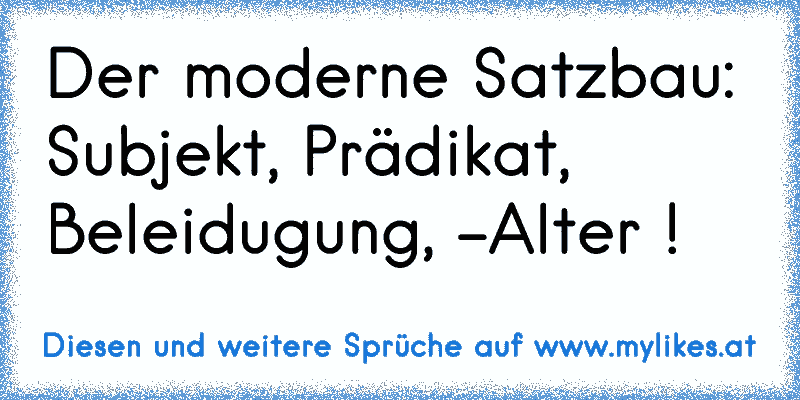 Der moderne Satzbau: Subjekt, Prädikat, Beleidugung, -Alter !
