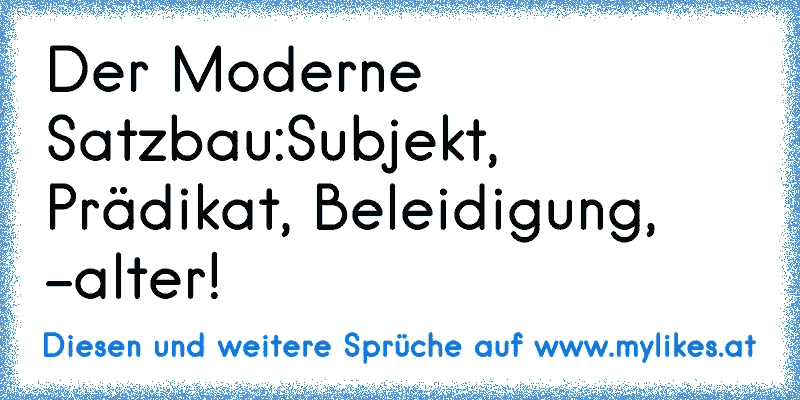 Der Moderne Satzbau:
Subjekt, Prädikat, Beleidigung, -alter!
