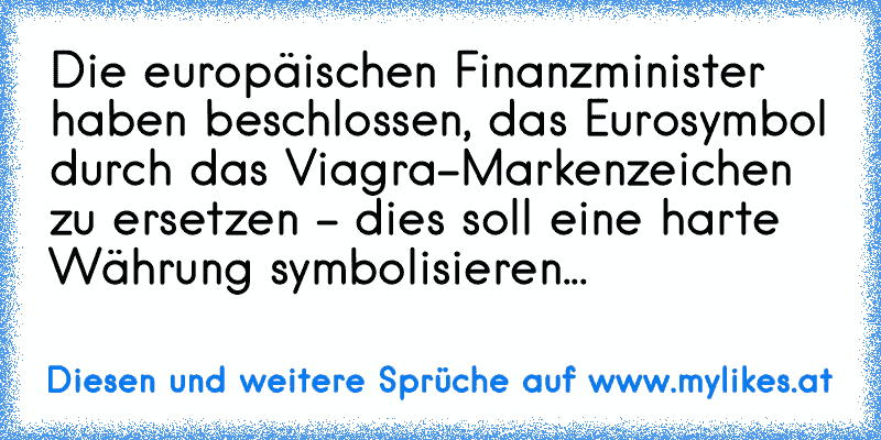Die europäischen Finanzminister haben beschlossen, das Eurosymbol durch das Viagra-Markenzeichen zu ersetzen - dies soll eine harte Währung symbolisieren...
