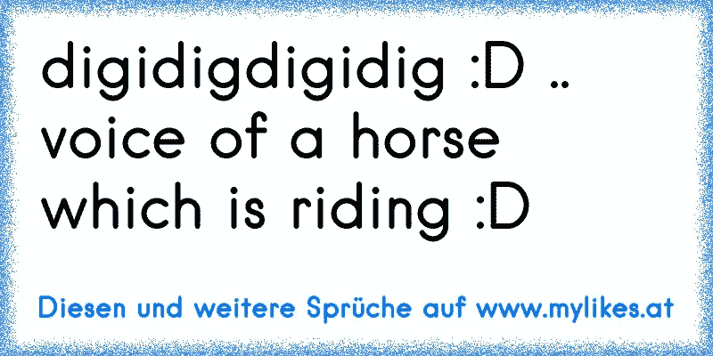 digidigdigidig :D .. voice of a horse which is riding :D
