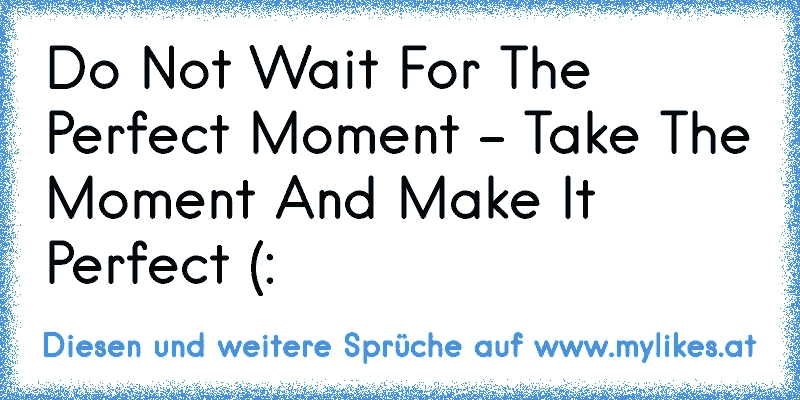 Do Not Wait For The Perfect Moment - Take The Moment And Make It Perfect (:
