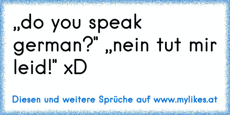 ,,do you speak german?" ,,nein tut mir leid!" xD
