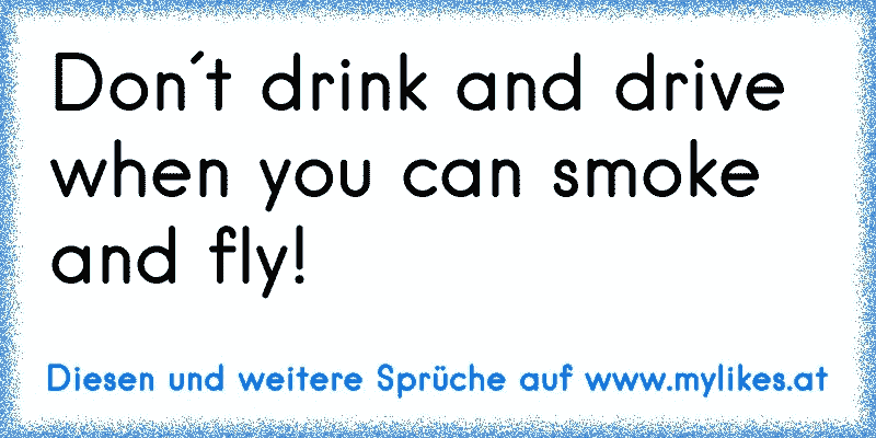 Don´t drink and drive when you can smoke and fly!
