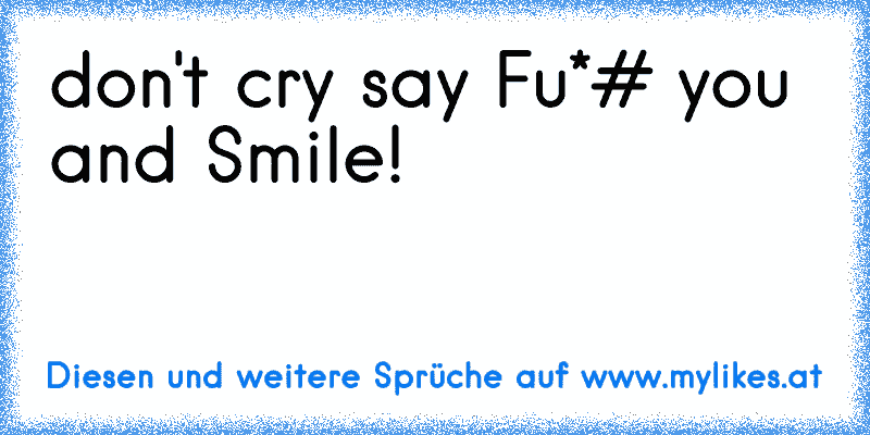 don't cry say Fu*# you and Smile!
