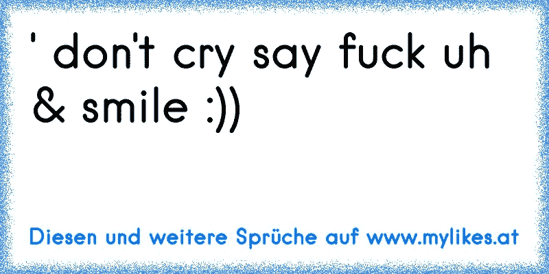' don't cry say fuck uh & smile :))
