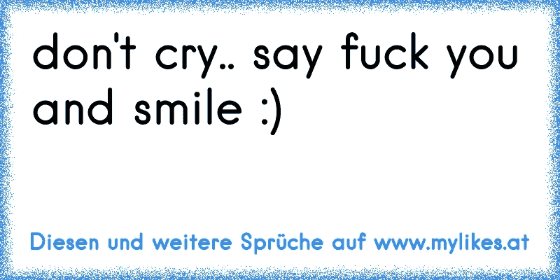 don't cry.. say fuck you and smile :)
