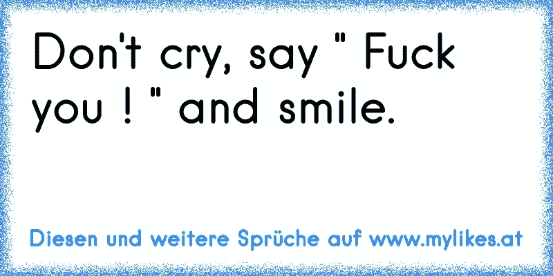 Don't cry, say " Fuck you ! " and smile.
