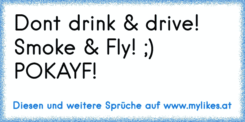 Dont drink & drive! Smoke & Fly! ;) POKAYF!
