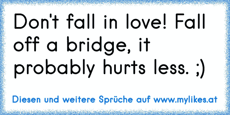 Don't fall in love! Fall off a bridge, it probably hurts less. ;)
