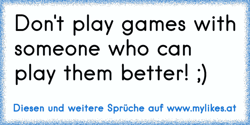 Don't play games with someone who can play them better! ;)
