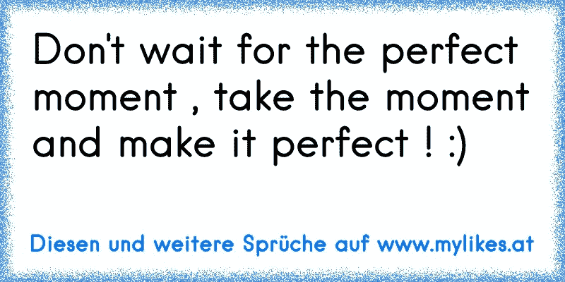 Don't wait for the perfect moment , take the moment and make it perfect ! :)
