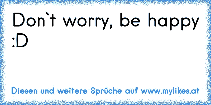 Don`t worry, be happy :D
