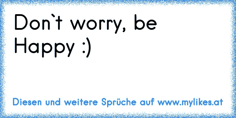 Don`t worry, be Happy :)
