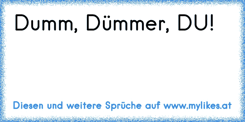 Dumm, Dümmer, DU!

