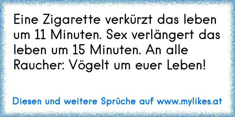 Eine Zigarette verkürzt das leben um 11 Minuten. Sex verlängert das leben um 15 Minuten. An alle Raucher: Vögelt um euer Leben!
