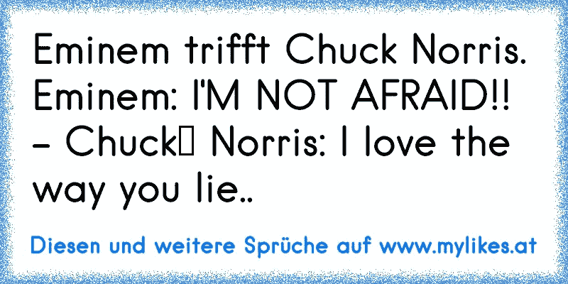 Eminem trifft Chuck Norris. Eminem: I'M NOT AFRAID!! - Chuck﻿ Norris: I love the way you lie..
