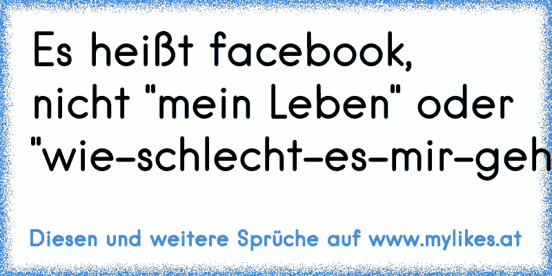 Es heißt facebook, nicht "mein Leben" oder "wie-schlecht-es-mir-geht-book"!
