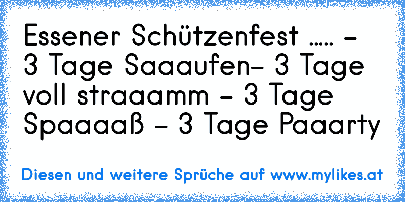 Essener Schützenfest ..... ♥
- 3 Tage Saaaufen
- 3 Tage voll straaamm 
- 3 Tage Spaaaaß 
- 3 Tage Paaarty
