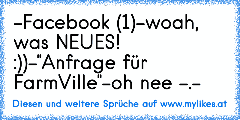 -Facebook (1)
-woah, was NEUES! :))
-"Anfrage für FarmVille"
-oh nee -.-
